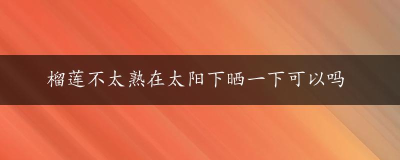 榴莲不太熟在太阳下晒一下可以吗