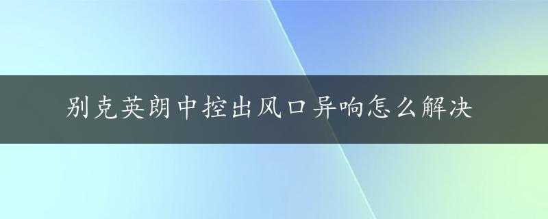 别克英朗中控出风口异响怎么解决