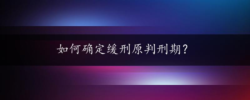 如何确定缓刑原判刑期？