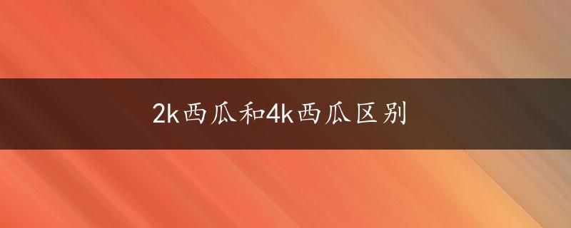 2k西瓜和4k西瓜区别