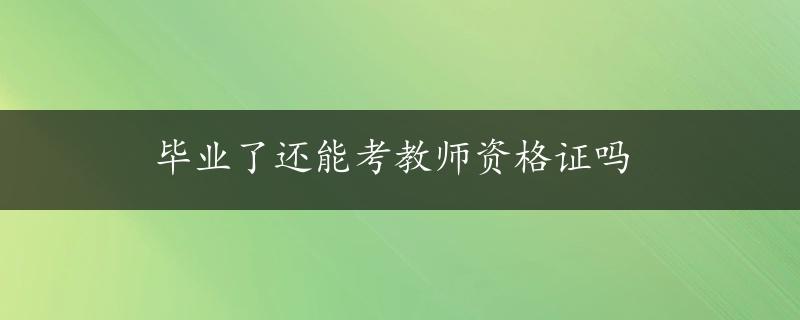 毕业了还能考教师资格证吗