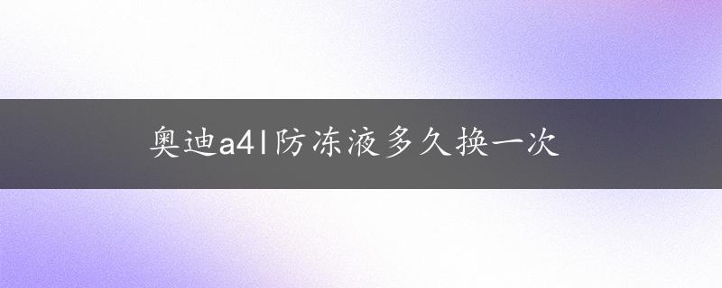 奥迪a4l防冻液多久换一次