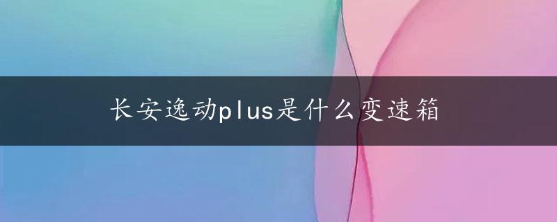 长安逸动plus是什么变速箱