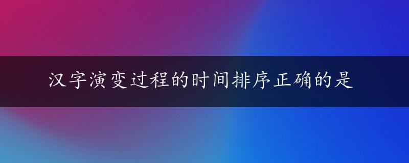 汉字演变过程的时间排序正确的是