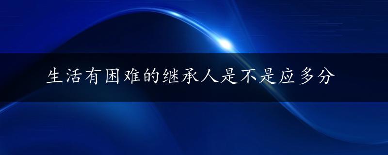 生活有困难的继承人是不是应多分