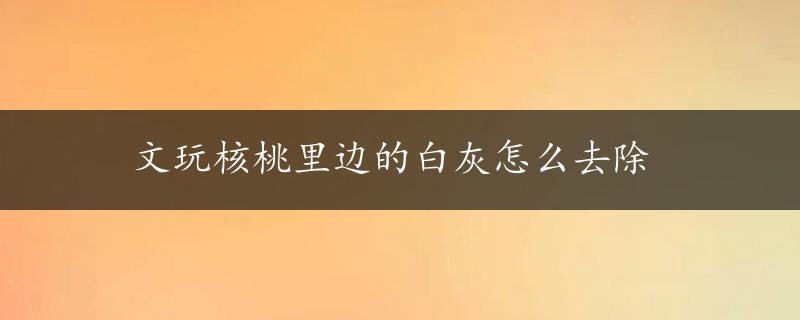 文玩核桃里边的白灰怎么去除