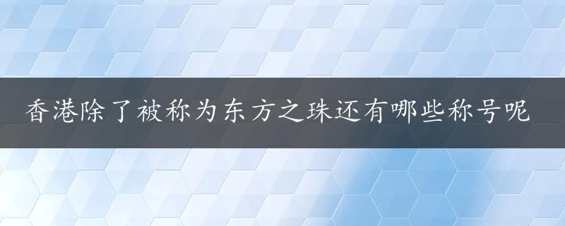 香港除了被称为东方之珠还有哪些称号呢