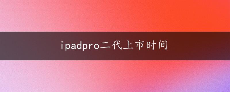 ipadpro二代上市时间