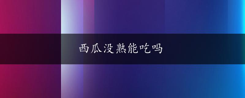 西瓜没熟能吃吗