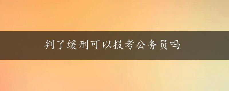 判了缓刑可以报考公务员吗