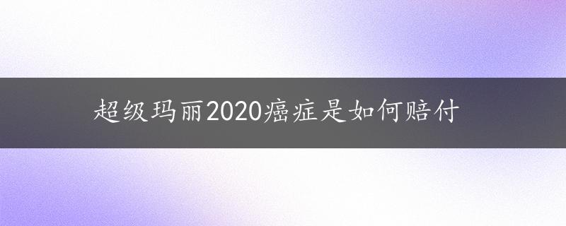 超级玛丽2020癌症是如何赔付