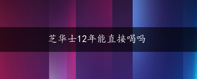 芝华士12年能直接喝吗