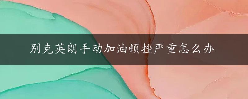 别克英朗手动加油顿挫严重怎么办