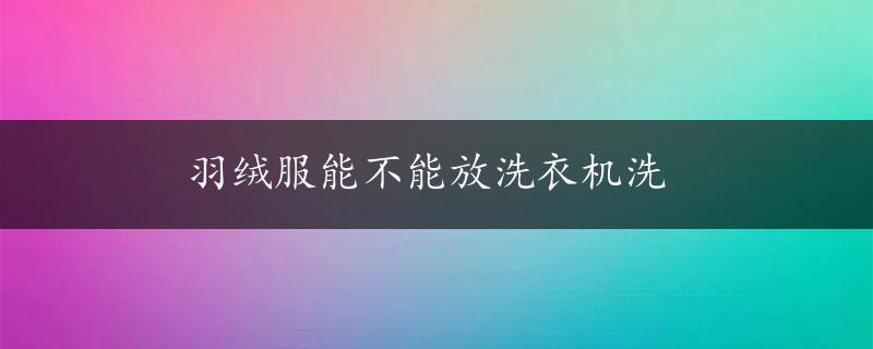 羽绒服能不能放洗衣机洗