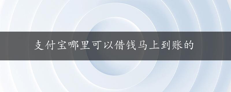 支付宝哪里可以借钱马上到账的