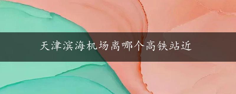 天津滨海机场离哪个高铁站近