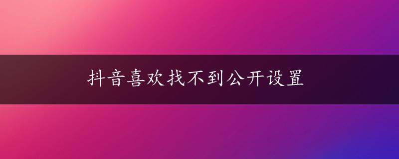 抖音喜欢找不到公开设置