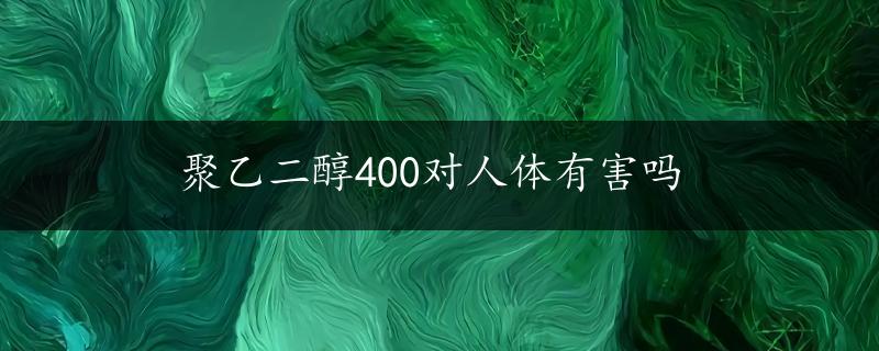 聚乙二醇400对人体有害吗