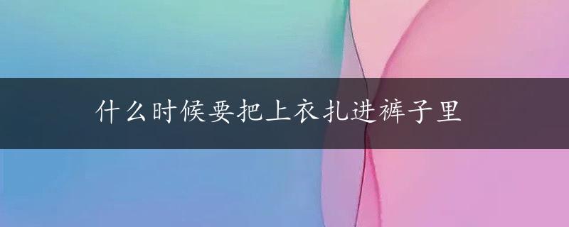 什么时候要把上衣扎进裤子里