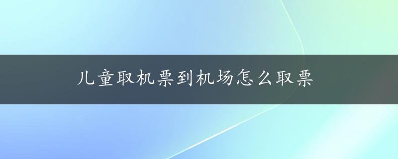 儿童取机票到机场怎么取票