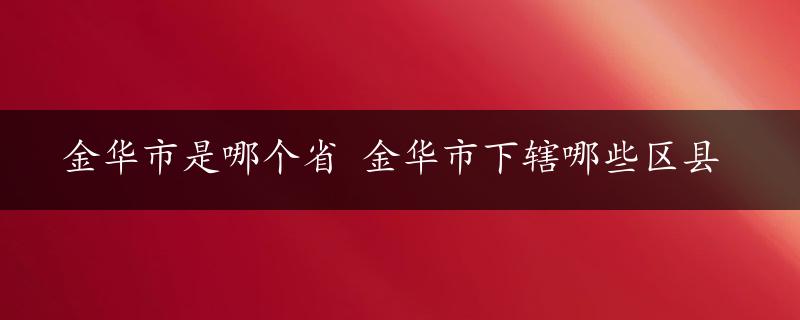 金华市是哪个省 金华市下辖哪些区县