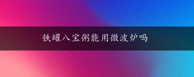 铁罐八宝粥能用微波炉吗