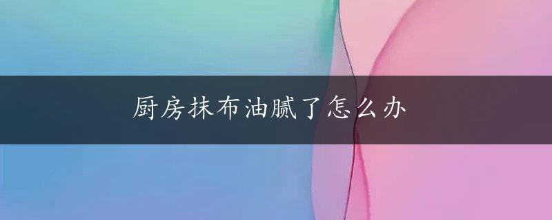 厨房抹布油腻了怎么办