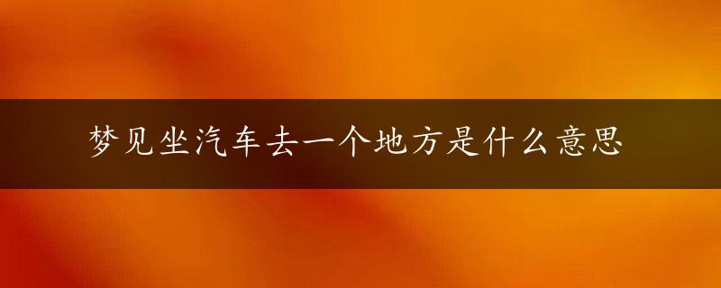 梦见坐汽车去一个地方是什么意思