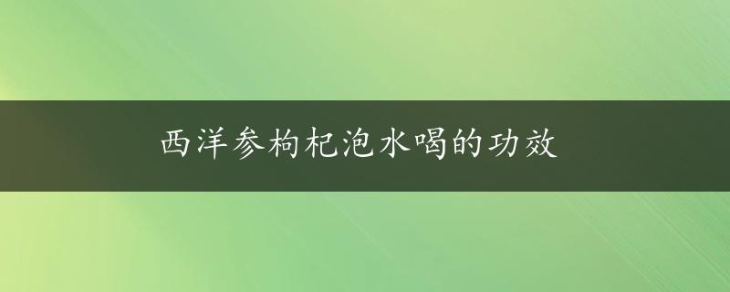 西洋参枸杞泡水喝的功效