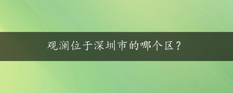 观澜位于深圳市的哪个区？