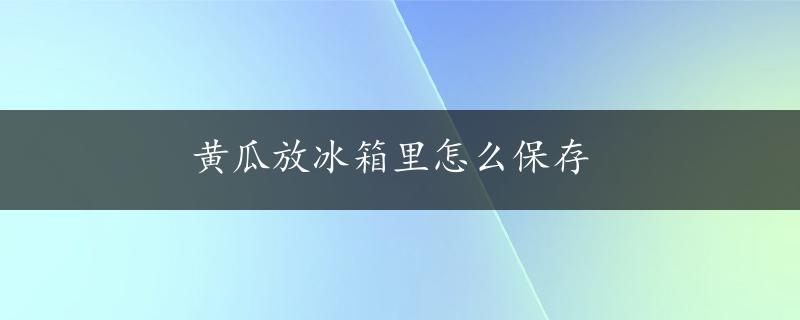 黄瓜放冰箱里怎么保存