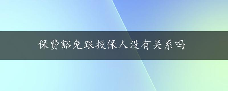 保费豁免跟投保人没有关系吗