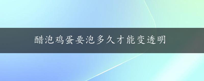 醋泡鸡蛋要泡多久才能变透明