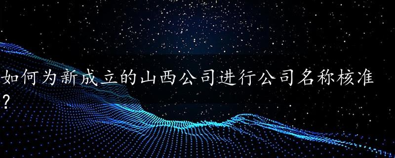 如何为新成立的山西公司进行公司名称核准？