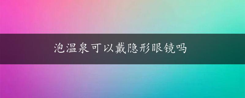 泡温泉可以戴隐形眼镜吗