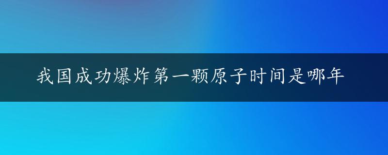 我国成功爆炸第一颗原子时间是哪年