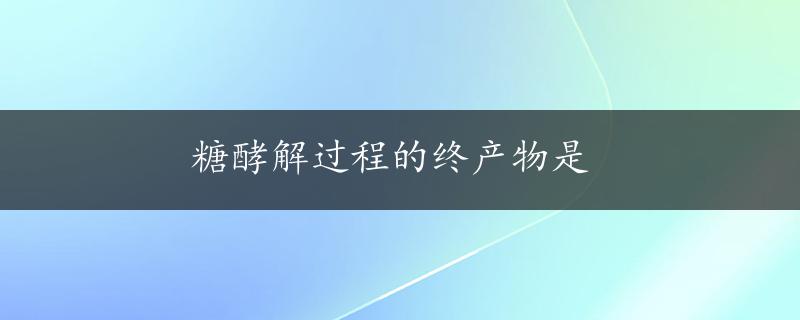 糖酵解过程的终产物是