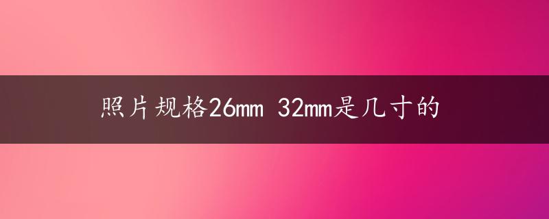 照片规格26mm 32mm是几寸的