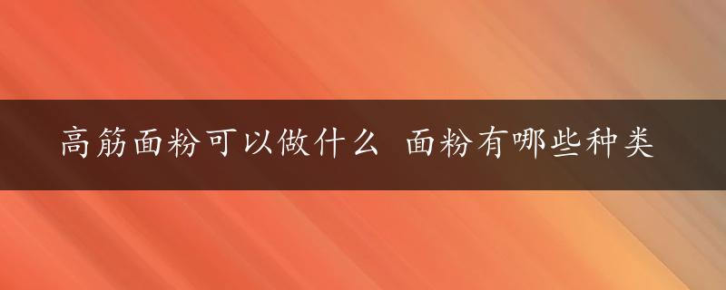 高筋面粉可以做什么 面粉有哪些种类