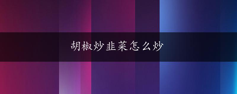 胡椒炒韭菜怎么炒