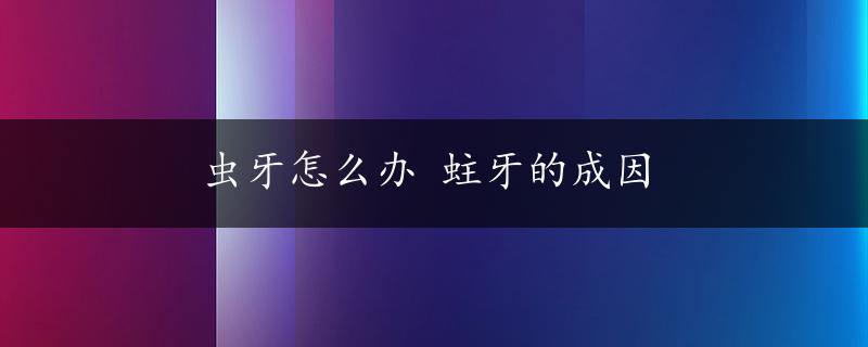 虫牙怎么办 蛀牙的成因