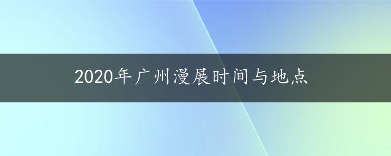 2020年广州漫展时间与地点