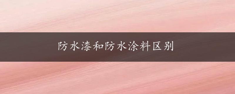 防水漆和防水涂料区别