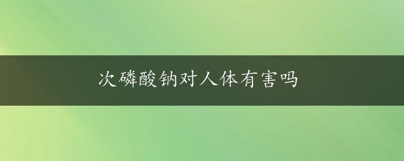 次磷酸钠对人体有害吗