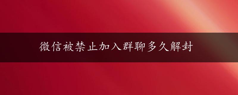 微信被禁止加入群聊多久解封