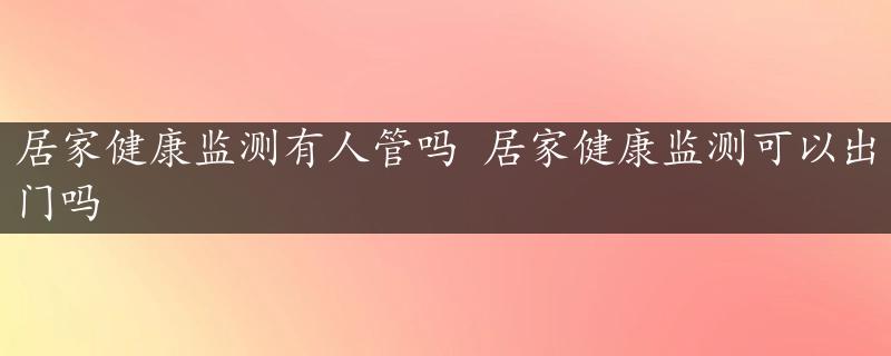 居家健康监测有人管吗 居家健康监测可以出门吗