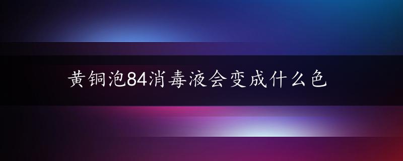 黄铜泡84消毒液会变成什么色