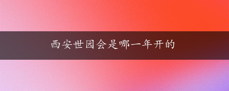 西安世园会是哪一年开的