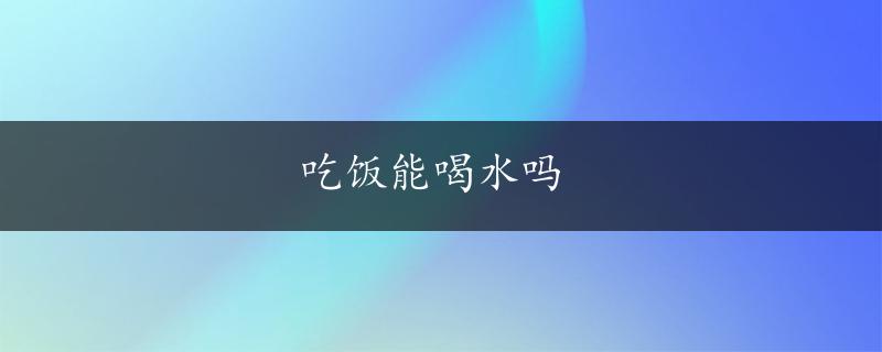 吃饭能喝水吗