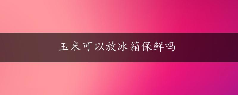 玉米可以放冰箱保鲜吗